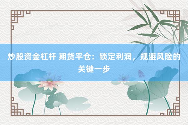 炒股资金杠杆 期货平仓：锁定利润，规避风险的关键一步