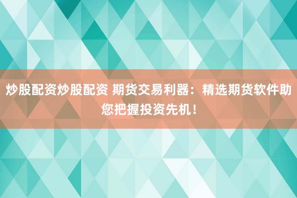 炒股配资炒股配资 期货交易利器：精选期货软件助您把握投资先机！