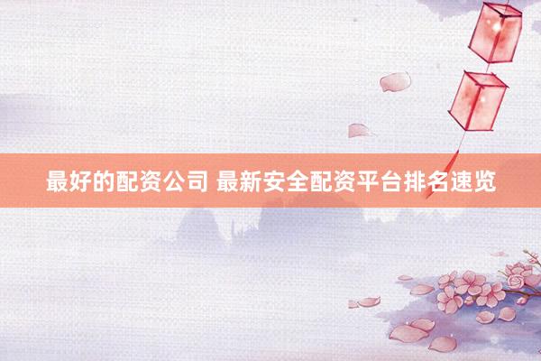 最好的配资公司 最新安全配资平台排名速览