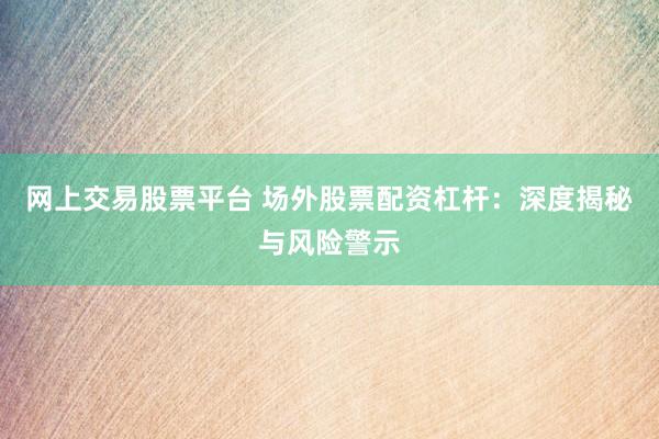 网上交易股票平台 场外股票配资杠杆：深度揭秘与风险警示