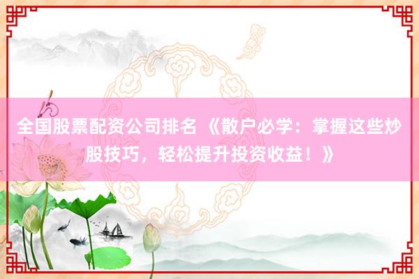 全国股票配资公司排名 《散户必学:掌握这些炒股技巧,轻松提升投资收益!》