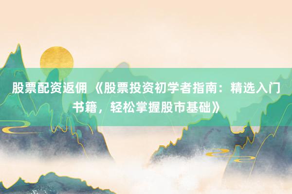 股票配资返佣 《股票投资初学者指南:精选入门书籍,轻松掌握股市基础》