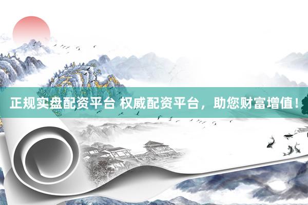 正规实盘配资平台 权威配资平台,助您财富增值!