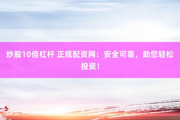 炒股10倍杠杆 正规配资网：安全可靠，助您轻松投资！
