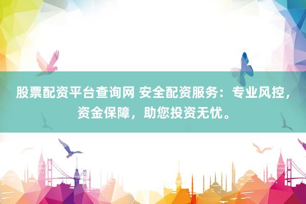 股票配资平台查询网 安全配资服务：专业风控，资金保障，助您投资无忧。