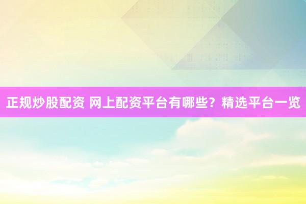 正规炒股配资 网上配资平台有哪些?精选平台一览