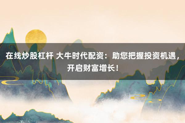 在线炒股杠杆 大牛时代配资：助您把握投资机遇，开启财富增长！
