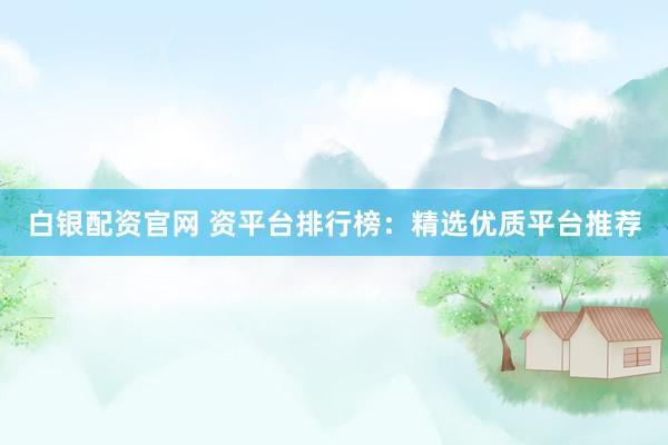 白银配资官网 资平台排行榜：精选优质平台推荐