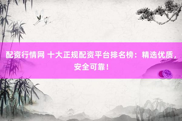 配资行情网 十大正规配资平台排名榜:精选优质,安全可靠!