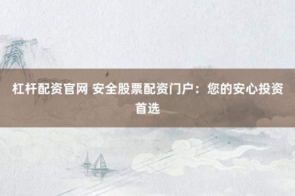 杠杆配资官网 安全股票配资门户：您的安心投资首选