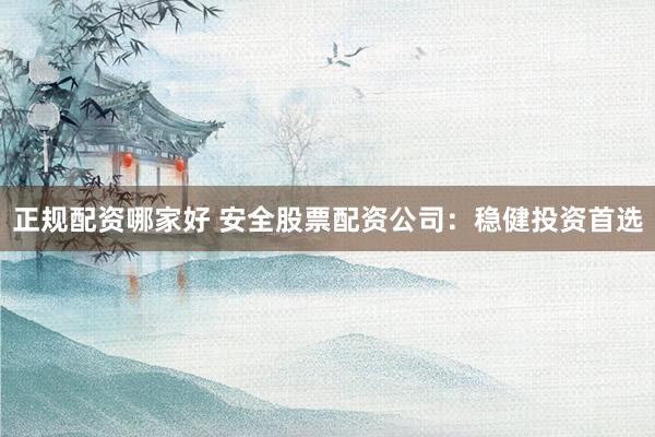 正规配资哪家好 安全股票配资公司：稳健投资首选
