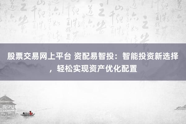 股票交易网上平台 资配易智投：智能投资新选择，轻松实现资产优化配置