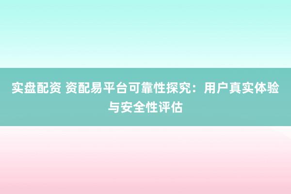 实盘配资 资配易平台可靠性探究：用户真实体验与安全性评估