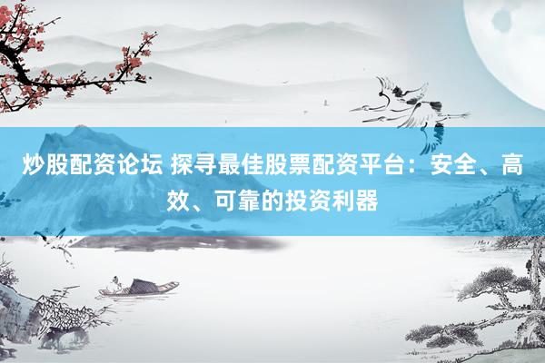 炒股配资论坛 探寻最佳股票配资平台：安全、高效、可靠的投资利器