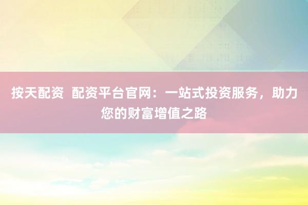 按天配资  配资平台官网：一站式投资服务，助力您的财富增值之路