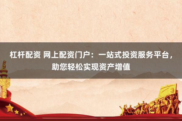 杠杆配资 网上配资门户：一站式投资服务平台，助您轻松实现资产增值