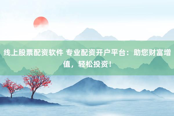 线上股票配资软件 专业配资开户平台：助您财富增值，轻松投资！