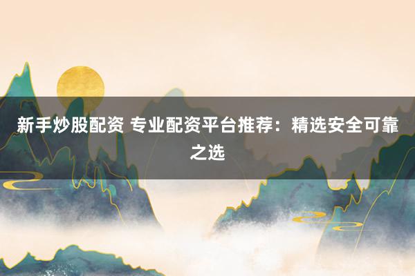 新手炒股配资 专业配资平台推荐：精选安全可靠之选