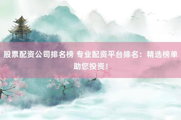 股票配资公司排名榜 专业配资平台排名：精选榜单助您投资！