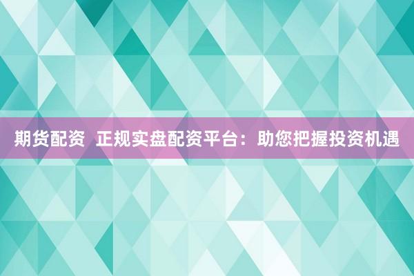 期货配资  正规实盘配资平台：助您把握投资机遇