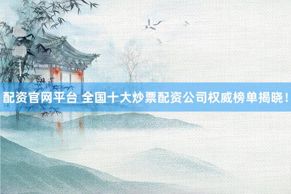 配资官网平台 全国十大炒票配资公司权威榜单揭晓！
