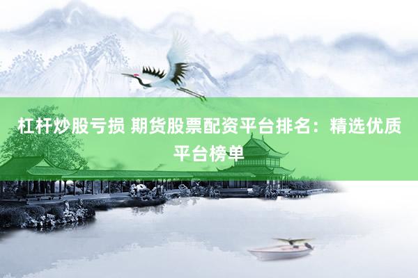 杠杆炒股亏损 期货股票配资平台排名：精选优质平台榜单