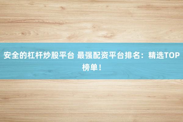 安全的杠杆炒股平台 最强配资平台排名：精选TOP榜单！