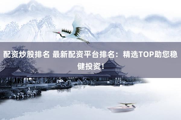 配资炒股排名 最新配资平台排名：精选TOP助您稳健投资！