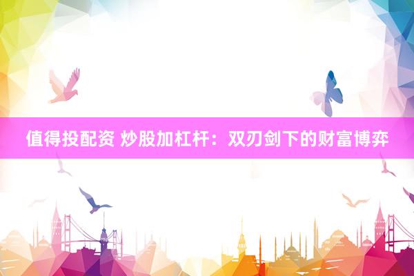 值得投配资 炒股加杠杆：双刃剑下的财富博弈