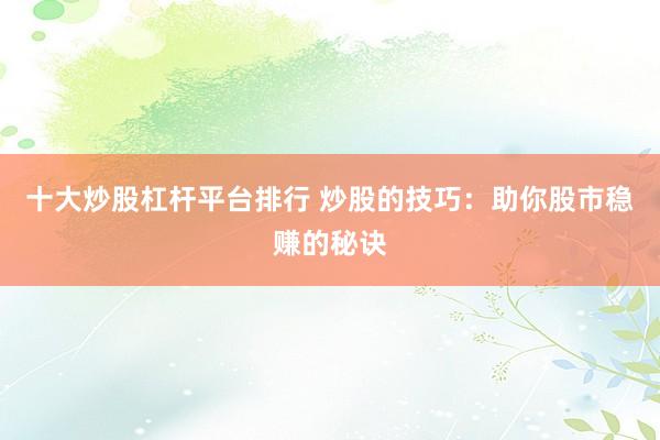 十大炒股杠杆平台排行 炒股的技巧：助你股市稳赚的秘诀
