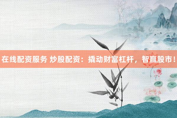 在线配资服务 炒股配资：撬动财富杠杆，智赢股市！