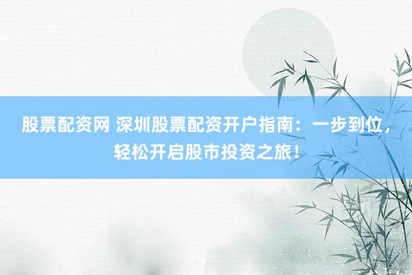 股票配资网 深圳股票配资开户指南：一步到位，轻松开启股市投资之旅！
