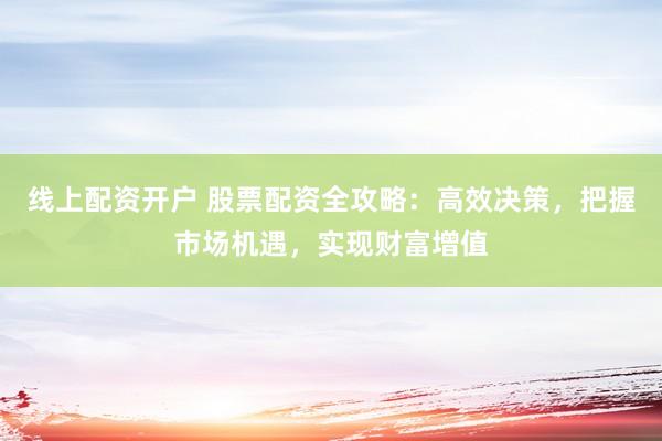 线上配资开户 股票配资全攻略：高效决策，把握市场机遇，实现财富增值