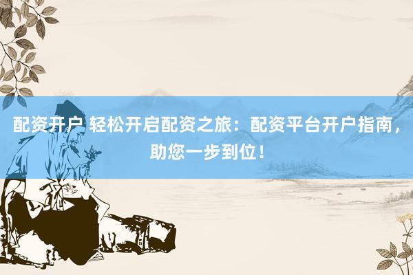 配资开户 轻松开启配资之旅：配资平台开户指南，助您一步到位！