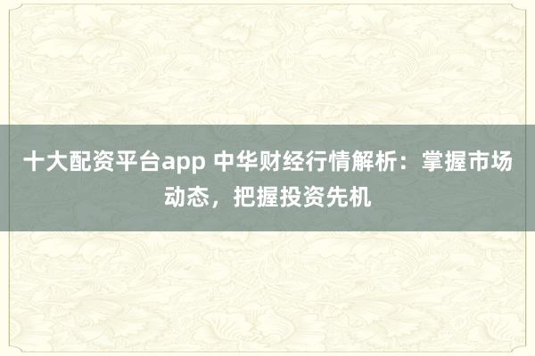 十大配资平台app 中华财经行情解析：掌握市场动态，把握投资先机