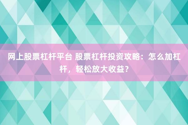 网上股票杠杆平台 股票杠杆投资攻略：怎么加杠杆，轻松放大收益？