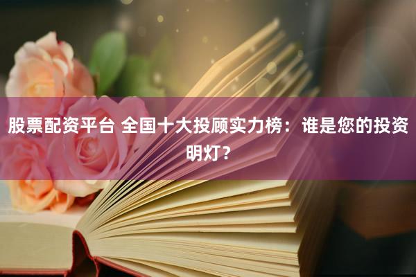 股票配资平台 全国十大投顾实力榜：谁是您的投资明灯？