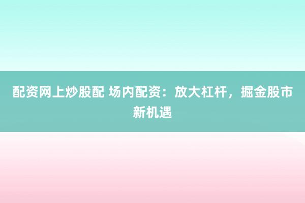 配资网上炒股配 场内配资：放大杠杆，掘金股市新机遇