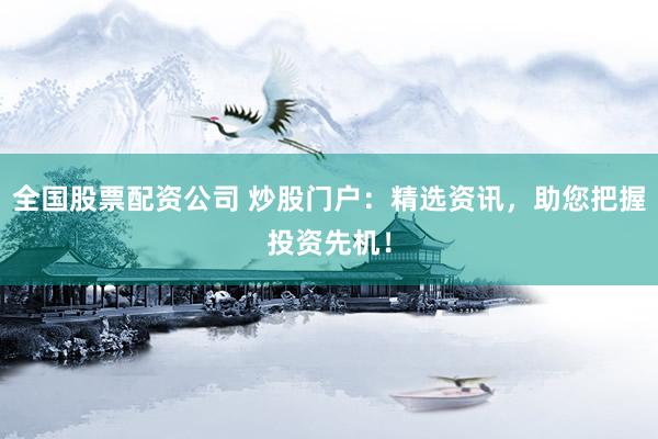 全国股票配资公司 炒股门户：精选资讯，助您把握投资先机！