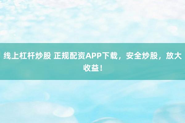 线上杠杆炒股 正规配资APP下载，安全炒股，放大收益！