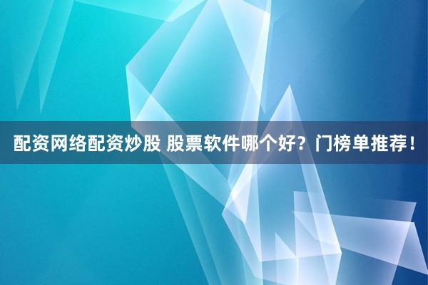 配资网络配资炒股 股票软件哪个好？门榜单推荐！