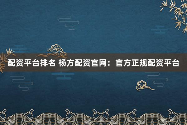 配资平台排名 杨方配资官网：官方正规配资平台