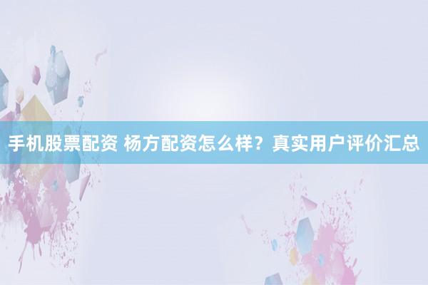 手机股票配资 杨方配资怎么样？真实用户评价汇总
