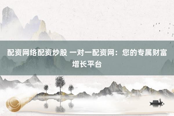 配资网络配资炒股 一对一配资网：您的专属财富增长平台