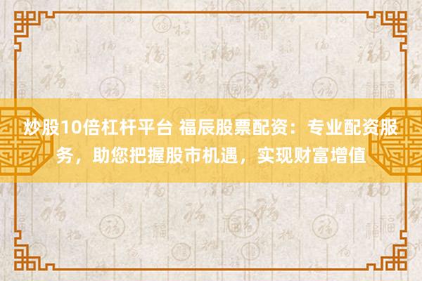 炒股10倍杠杆平台 福辰股票配资：专业配资服务，助您把握股市机遇，实现财富增值