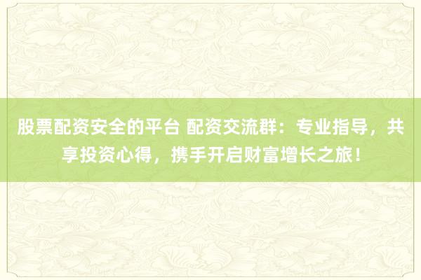 股票配资安全的平台 配资交流群：专业指导，共享投资心得，携手开启财富增长之旅！