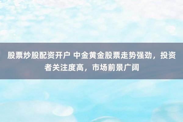 股票炒股配资开户 中金黄金股票走势强劲，投资者关注度高，市场前景广阔