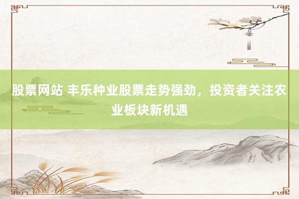 股票网站 丰乐种业股票走势强劲，投资者关注农业板块新机遇