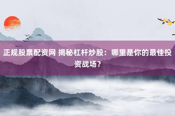正规股票配资网 揭秘杠杆炒股：哪里是你的最佳投资战场？