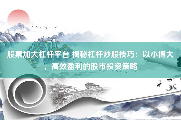 股票加大杠杆平台 揭秘杠杆炒股技巧：以小博大，高效盈利的股市投资策略